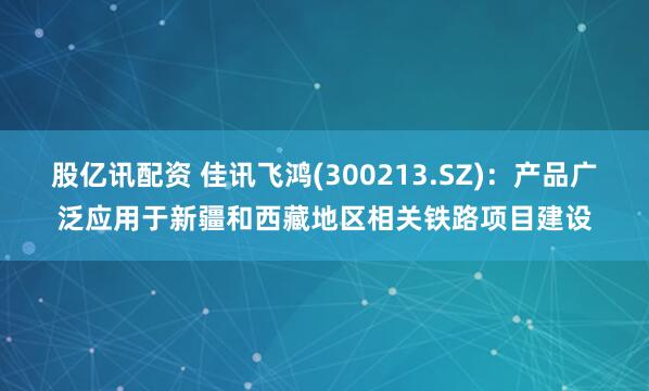 股亿讯配资 佳讯飞鸿(300213.SZ)：产品广泛应用于新疆和西藏地区相关铁路项目建设
