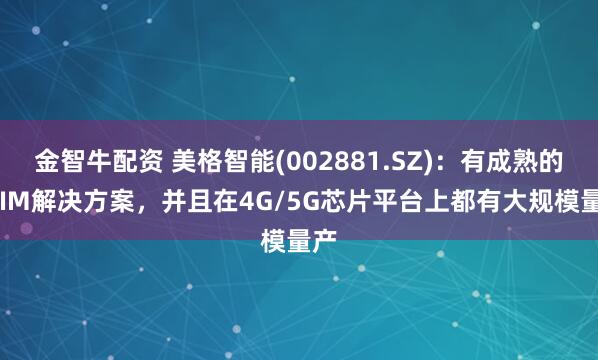 金智牛配资 美格智能(002881.SZ)：有成熟的eSIM解决方案，并且在4G/5G芯片平台上都有大规模量产