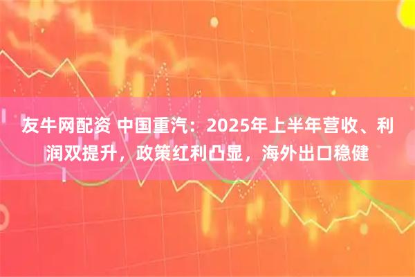 友牛网配资 中国重汽：2025年上半年营收、利润双提升，政策红利凸显，海外出口稳健