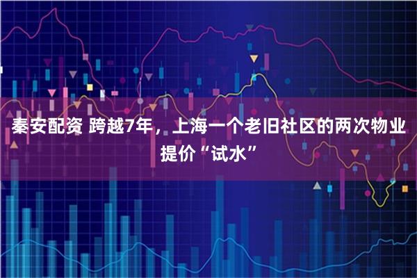 秦安配资 跨越7年，上海一个老旧社区的两次物业提价“试水”