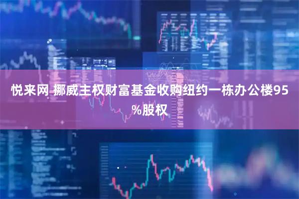 悦来网 挪威主权财富基金收购纽约一栋办公楼95%股权