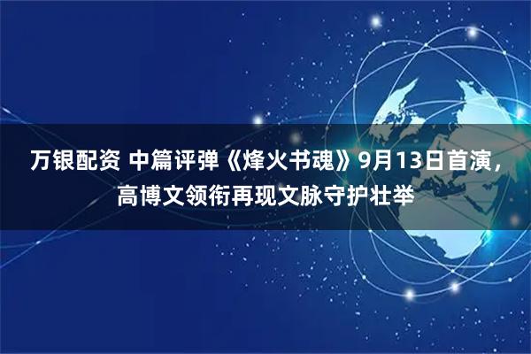 万银配资 中篇评弹《烽火书魂》9月13日首演，高博文领衔再现文脉守护壮举