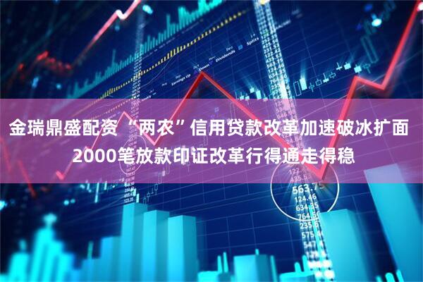 金瑞鼎盛配资 “两农”信用贷款改革加速破冰扩面  2000笔放款印证改革行得通走得稳