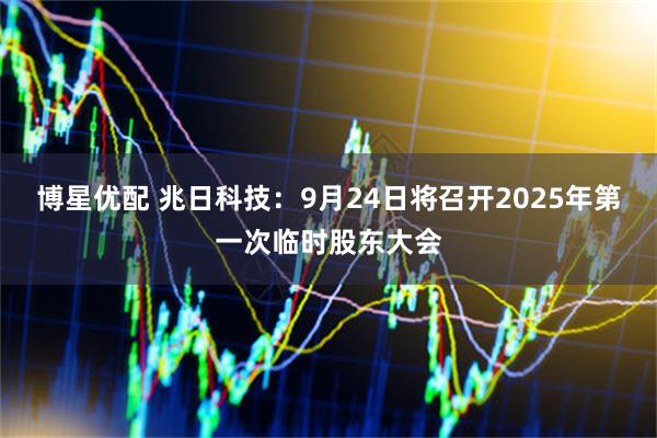 博星优配 兆日科技：9月24日将召开2025年第一次临时股东大会