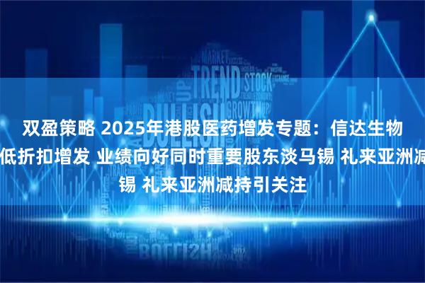 双盈策略 2025年港股医药增发专题：信达生物43亿港元低折扣增发 业绩向好同时重要股东淡马锡 礼来亚洲减持引关注