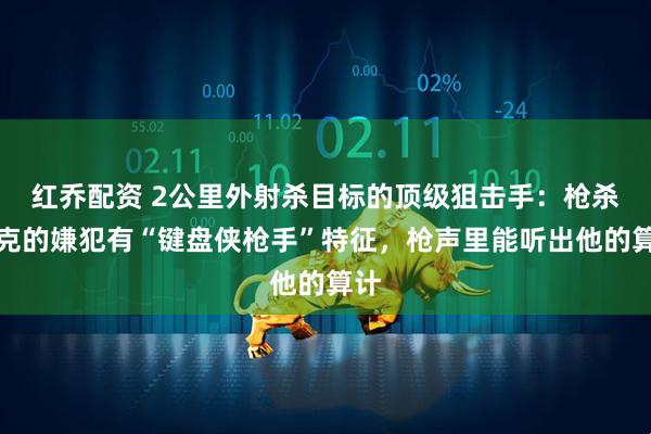 红乔配资 2公里外射杀目标的顶级狙击手：枪杀柯克的嫌犯有“键盘侠枪手”特征，枪声里能听出他的算计