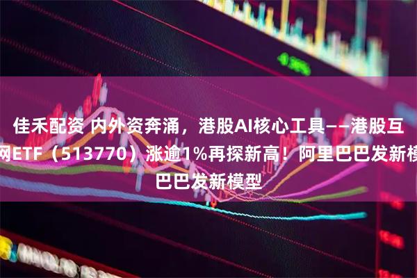 佳禾配资 内外资奔涌，港股AI核心工具——港股互联网ETF（513770）涨逾1%再探新高！阿里巴巴发新模型