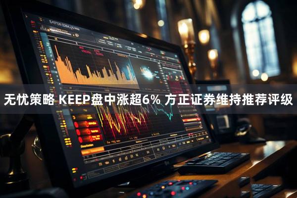 无忧策略 KEEP盘中涨超6% 方正证券维持推荐评级