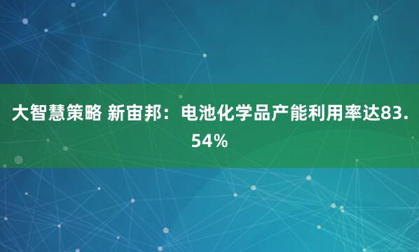 大智慧策略 新宙邦：电池化学品产能利用率达83.54%