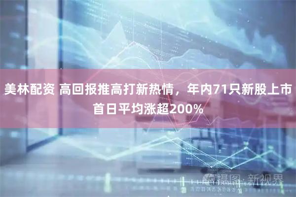 美林配资 高回报推高打新热情，年内71只新股上市首日平均涨超200%