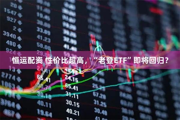 恒运配资 性价比超高，“老登ETF”即将回归？