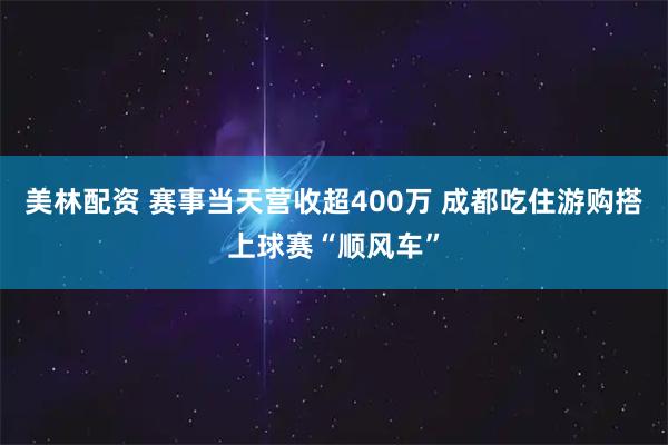 美林配资 赛事当天营收超400万 成都吃住游购搭上球赛“顺风车”