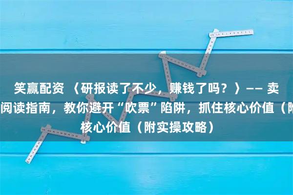 笑赢配资 〈研报读了不少，赚钱了吗？〉—— 卖方研报深度阅读指南，教你避开“吹票”陷阱，抓住核心价值（附实操攻略）