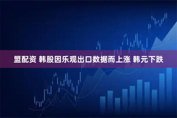 盟配资 韩股因乐观出口数据而上涨 韩元下跌