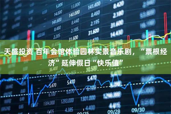 天盛投资 百年会馆体验园林实景音乐剧，“票根经济”延伸假日“快乐值”