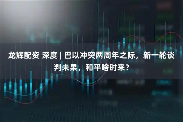 龙辉配资 深度 | 巴以冲突两周年之际，新一轮谈判未果，和平啥时来？