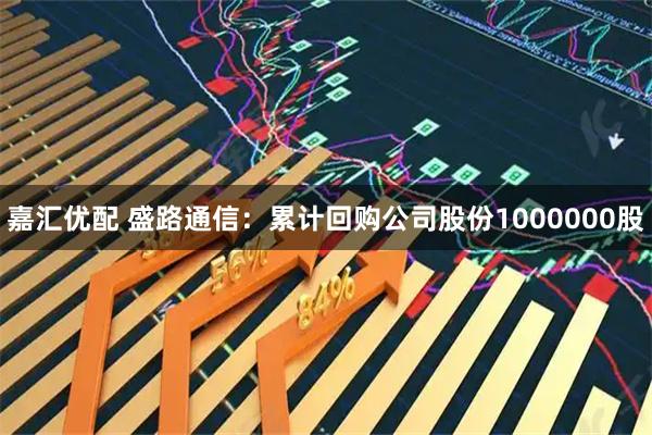 嘉汇优配 盛路通信：累计回购公司股份1000000股