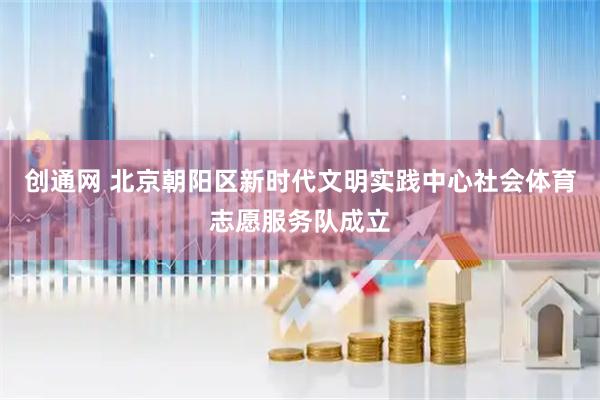 创通网 北京朝阳区新时代文明实践中心社会体育志愿服务队成立