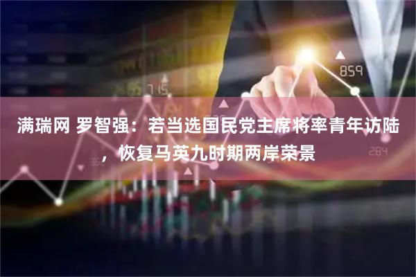 满瑞网 罗智强：若当选国民党主席将率青年访陆，恢复马英九时期两岸荣景