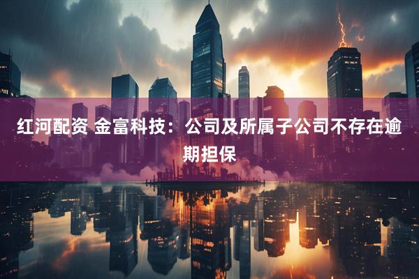红河配资 金富科技：公司及所属子公司不存在逾期担保