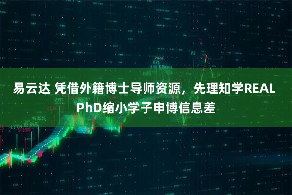 易云达 凭借外籍博士导师资源，先理知学REAL PhD缩小学子申博信息差