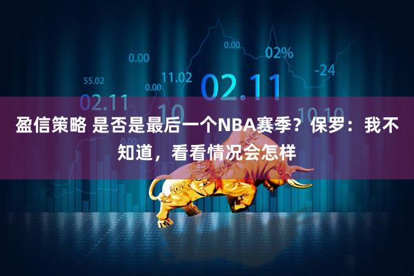 盈信策略 是否是最后一个NBA赛季？保罗：我不知道，看看情况会怎样