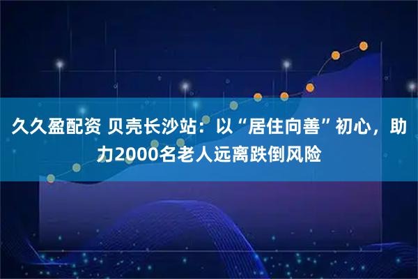 久久盈配资 贝壳长沙站：以“居住向善”初心，助力2000名老人远离跌倒风险