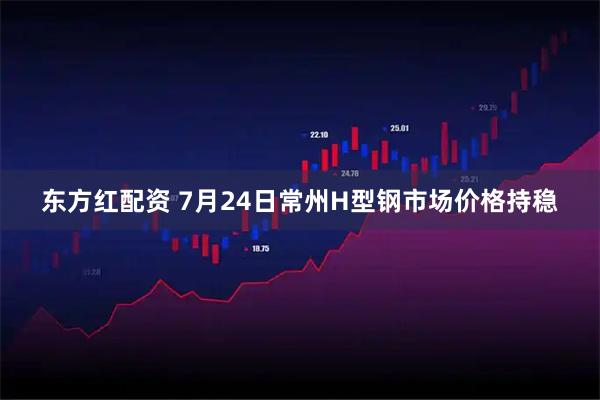 东方红配资 7月24日常州H型钢市场价格持稳