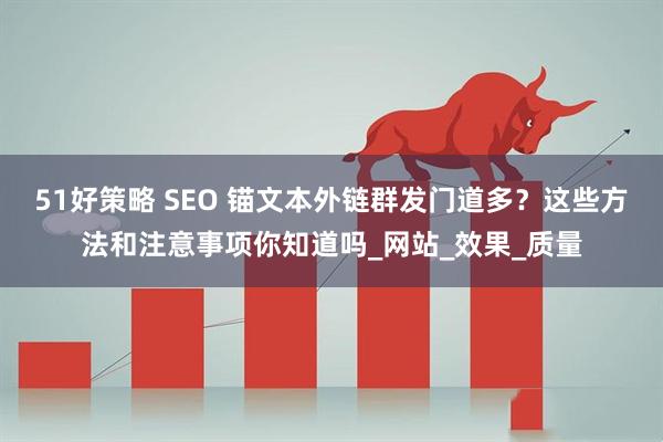51好策略 SEO 锚文本外链群发门道多？这些方法和注意事项你知道吗_网站_效果_质量