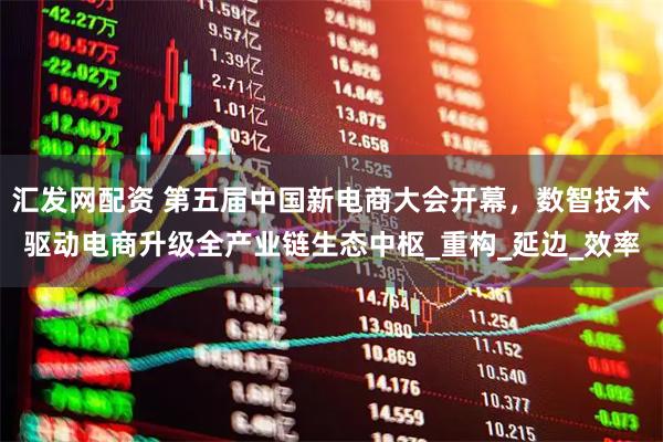 汇发网配资 第五届中国新电商大会开幕，数智技术驱动电商升级全产业链生态中枢_重构_延边_效率