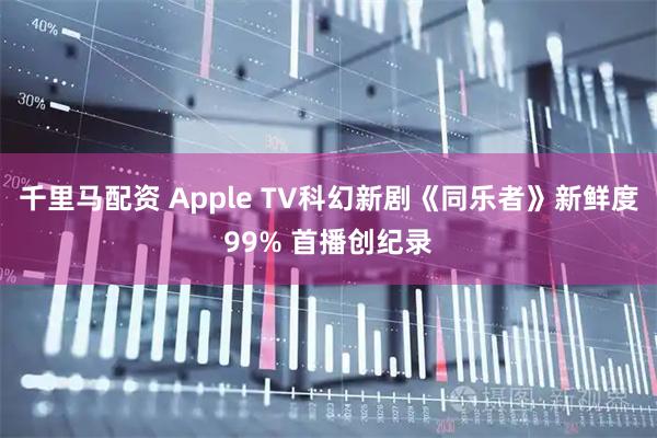 千里马配资 Apple TV科幻新剧《同乐者》新鲜度99% 首播创纪录