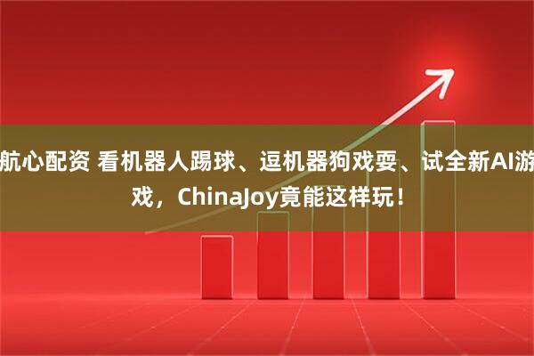 航心配资 看机器人踢球、逗机器狗戏耍、试全新AI游戏，ChinaJoy竟能这样玩！