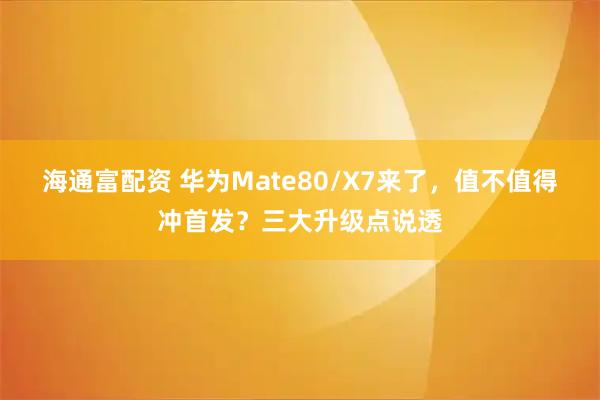 海通富配资 华为Mate80/X7来了，值不值得冲首发？三大升级点说透