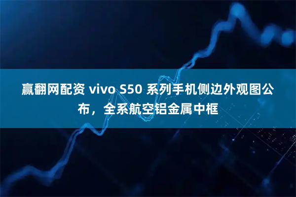 赢翻网配资 vivo S50 系列手机侧边外观图公布，全系航空铝金属中框