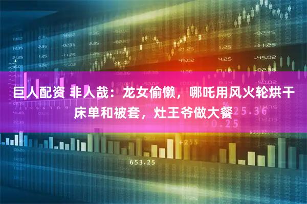 巨人配资 非人哉：龙女偷懒，哪吒用风火轮烘干床单和被套，灶王爷做大餐