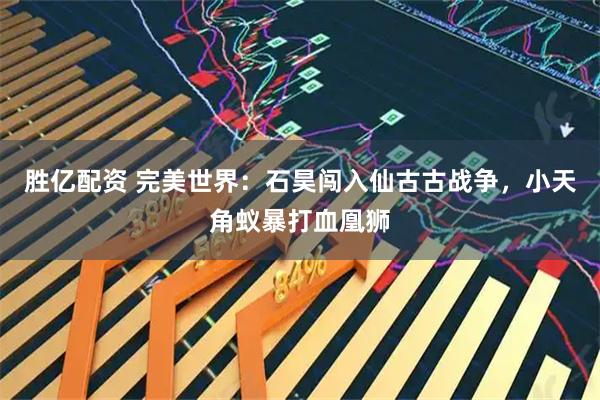 胜亿配资 完美世界：石昊闯入仙古古战争，小天角蚁暴打血凰狮