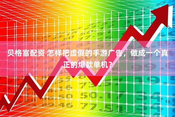 贝格富配资 怎样把虚假的手游广告，做成一个真正的爆款单机？