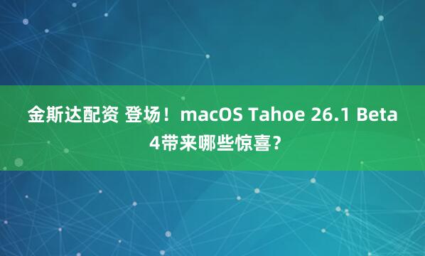 金斯达配资 登场！macOS Tahoe 26.1 Beta 4带来哪些惊喜？