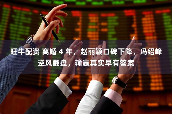 旺牛配资 离婚 4 年，赵丽颖口碑下降，冯绍峰逆风翻盘，输赢其实早有答案