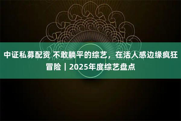 中证私募配资 不敢躺平的综艺，在活人感边缘疯狂冒险｜2025年度综艺盘点