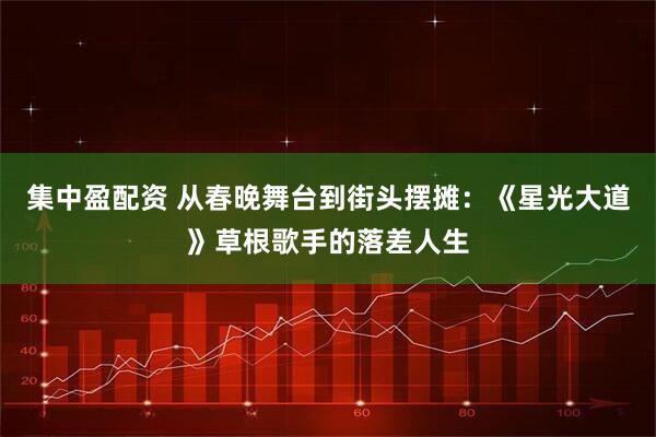 集中盈配资 从春晚舞台到街头摆摊：《星光大道》草根歌手的落差人生