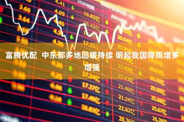 富腾优配  中东部多地回暖持续 明起我国降雨增多增强