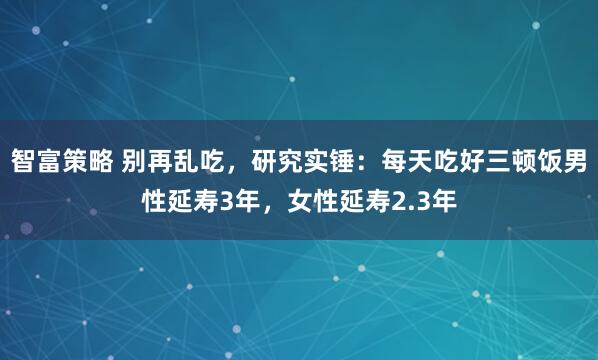 智富策略 别再乱吃，研究实锤：每天吃好三顿饭男性延寿3年，女性延寿2.3年