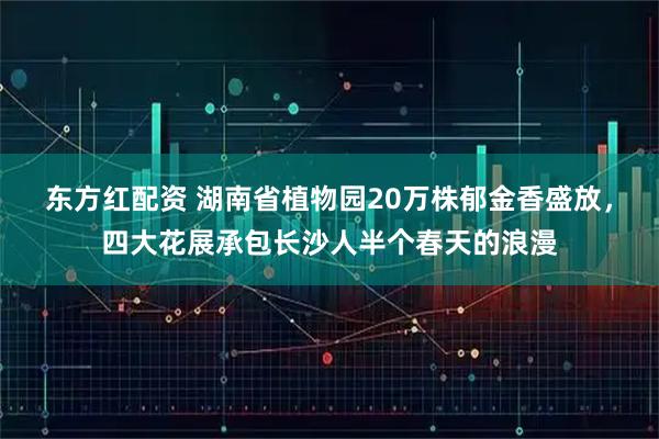 东方红配资 湖南省植物园20万株郁金香盛放,四大花展承包长沙人半个春天的浪漫