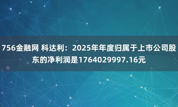 756金融网 科达利：2025年年度归属于上市公司股东的净利润是1764029997.16元