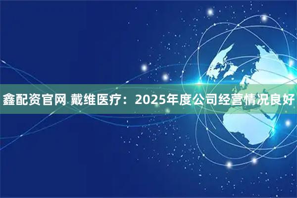 鑫配资官网 戴维医疗：2025年度公司经营情况良好