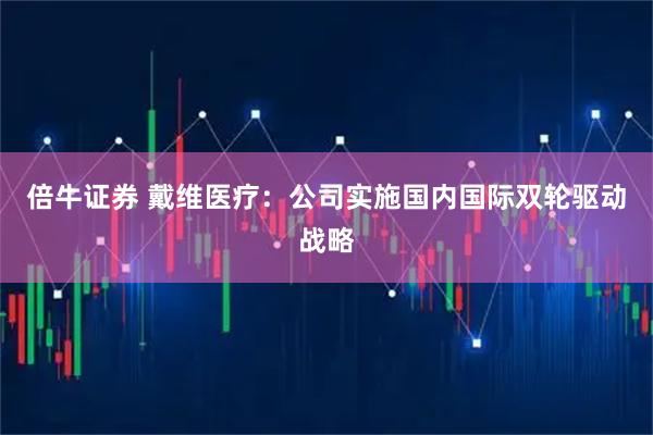 倍牛证券 戴维医疗：公司实施国内国际双轮驱动战略