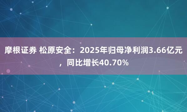 摩根证券 松原安全：2025年归母净利润3.66亿元，同比增长40.70%