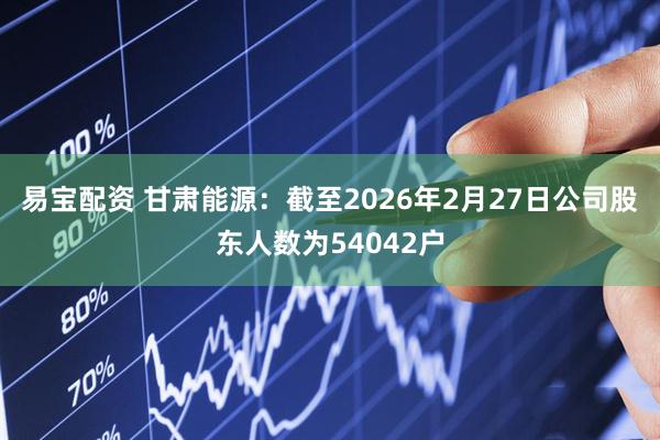 易宝配资 甘肃能源：截至2026年2月27日公司股东人数为54042户