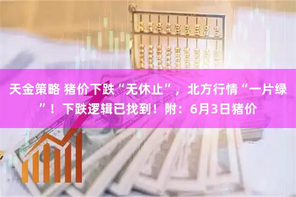 天金策略 猪价下跌“无休止”，北方行情“一片绿”！下跌逻辑已找到！附：6月3日猪价